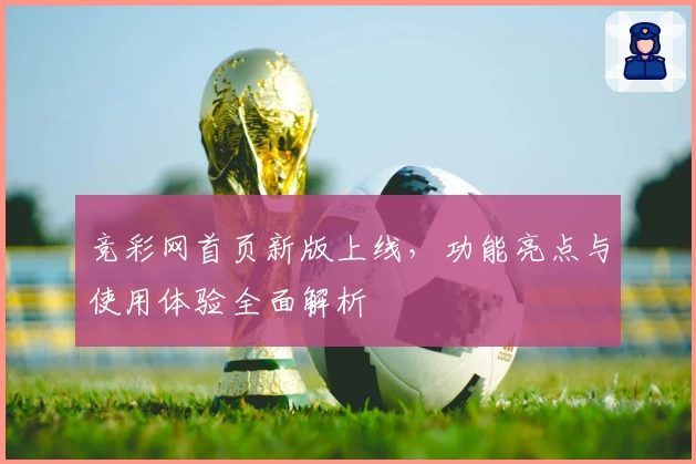 竞彩网首页新版上线，功能亮点与使用体验全面解析
