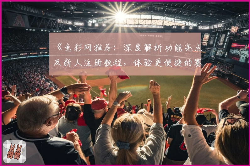 《竞彩网推荐：深度解析功能亮点及新人注册教程，体验更便捷的赛事服务》