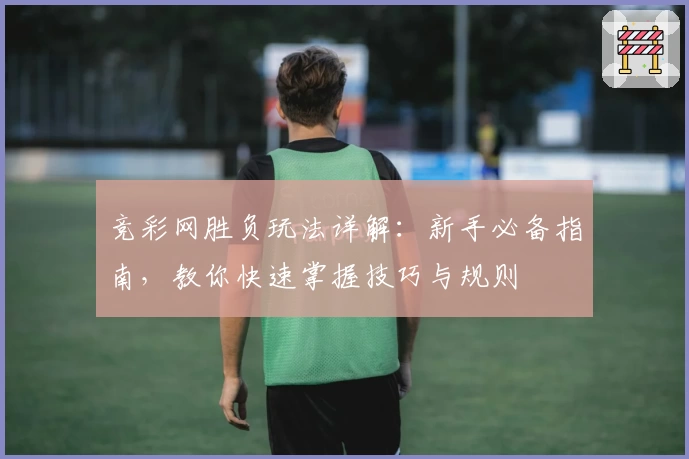 竞彩网胜负玩法详解：新手必备指南，教你快速掌握技巧与规则