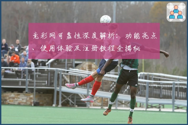 竞彩网可靠性深度解析：功能亮点、使用体验及注册教程全揭秘