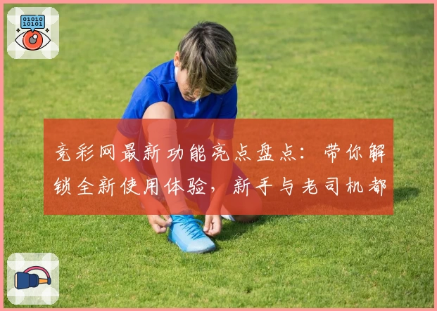 竞彩网最新功能亮点盘点：带你解锁全新使用体验，新手与老司机都值得一看