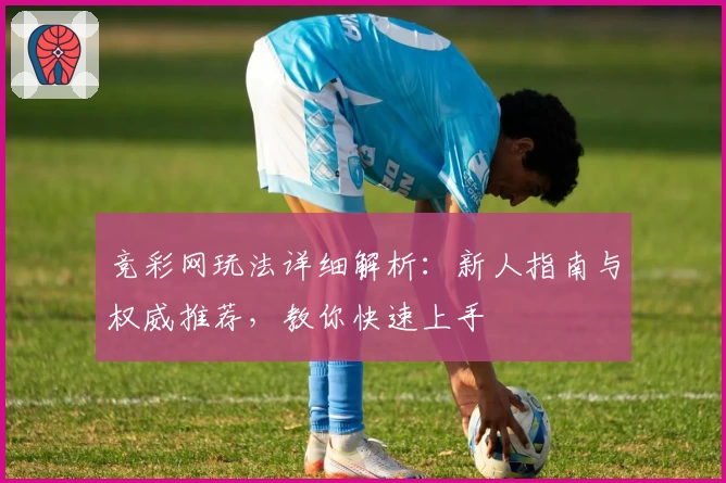 竞彩网玩法详细解析：新人指南与权威推荐，教你快速上手