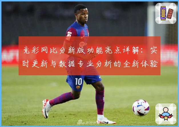 竞彩网比分新版功能亮点详解：实时更新与数据专业分析的全新体验