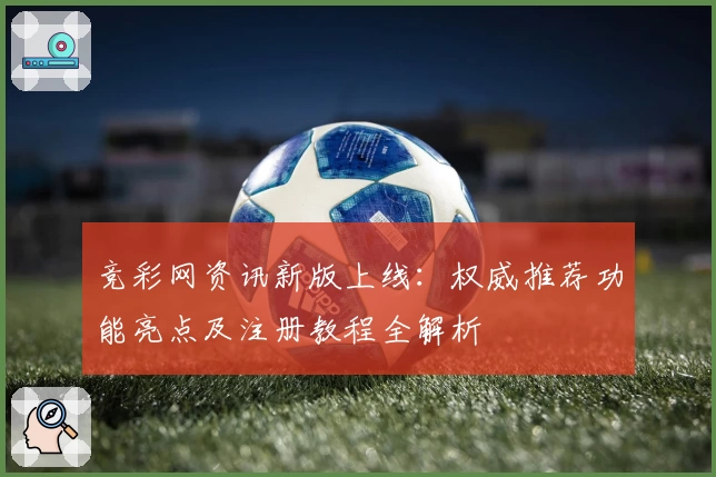 竞彩网资讯新版上线：权威推荐功能亮点及注册教程全解析
