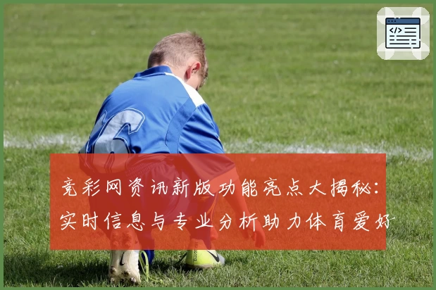 竞彩网资讯新版功能亮点大揭秘：实时信息与专业分析助力体育爱好者精准把握赛事动态