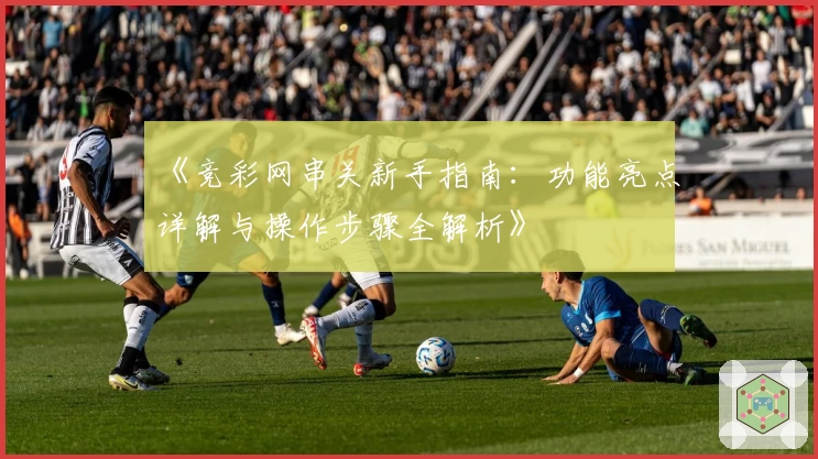 《竞彩网串关新手指南：功能亮点详解与操作步骤全解析》