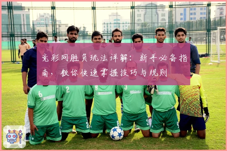 竞彩网胜负玩法详解：新手必备指南，教你快速掌握技巧与规则