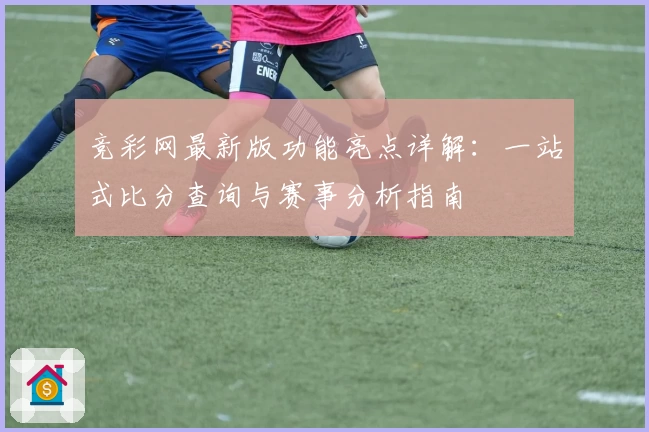 竞彩网最新版功能亮点详解：一站式比分查询与赛事分析指南