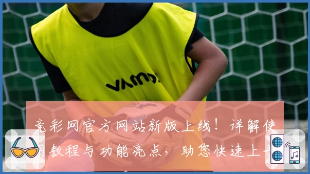 竞彩网官方网站新版上线！详解使用教程与功能亮点，助您快速上手