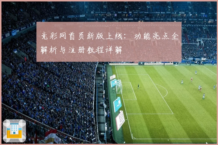 竞彩网首页新版上线：功能亮点全解析与注册教程详解
