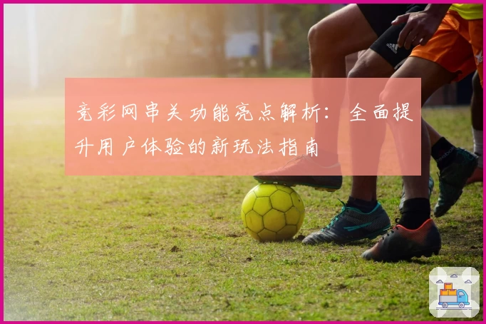 竞彩网串关功能亮点解析：全面提升用户体验的新玩法指南