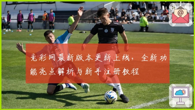 竞彩网最新版本更新上线，全新功能亮点解析与新手注册教程