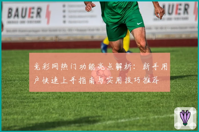 竞彩网热门功能亮点解析：新手用户快速上手指南与实用技巧推荐