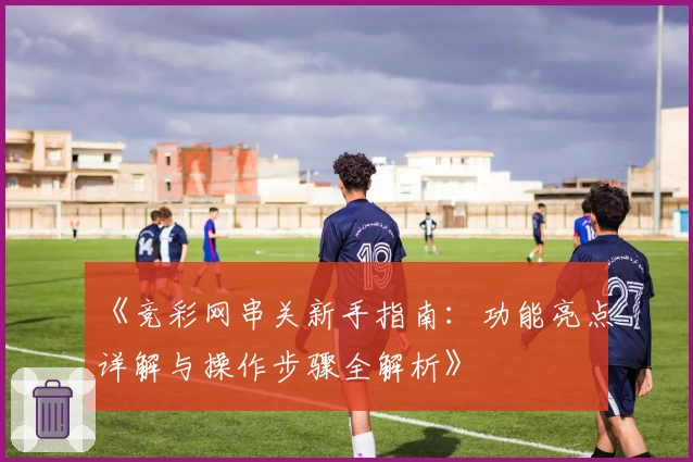 《竞彩网串关新手指南：功能亮点详解与操作步骤全解析》