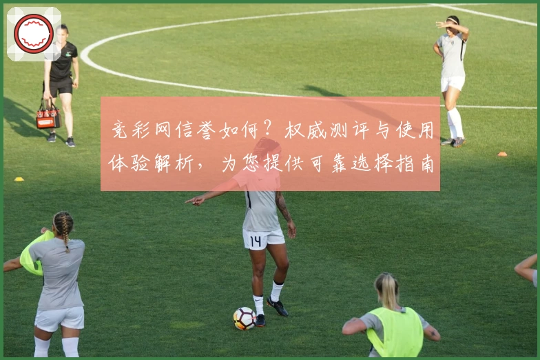 竞彩网信誉如何？权威测评与使用体验解析，为您提供可靠选择指南