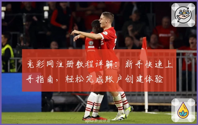 竞彩网注册教程详解：新手快速上手指南，轻松完成账户创建体验