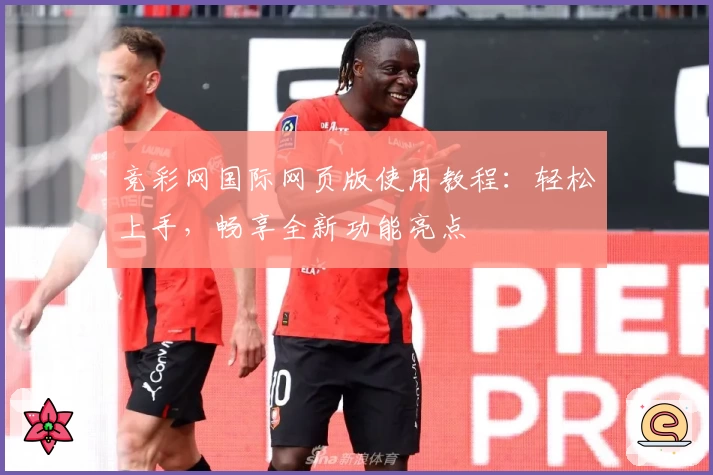 竞彩网国际网页版使用教程：轻松上手，畅享全新功能亮点