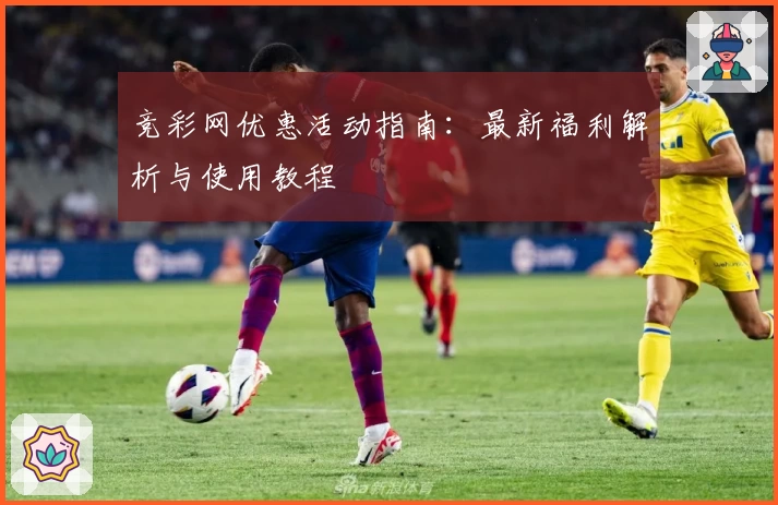 竞彩网优惠活动指南：最新福利解析与使用教程