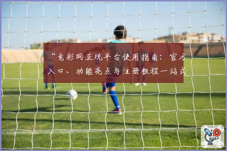 “竞彩网正规平台使用指南：官方入口、功能亮点与注册教程一站式解析”
