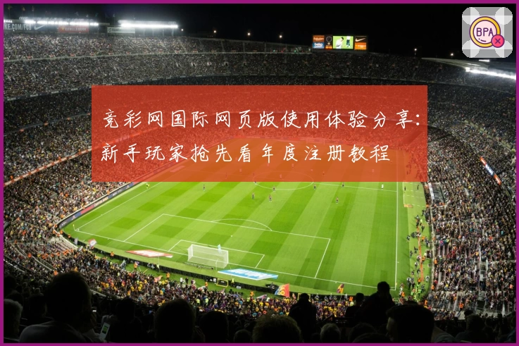 竞彩网国际网页版使用体验分享：新手玩家抢先看年度注册教程