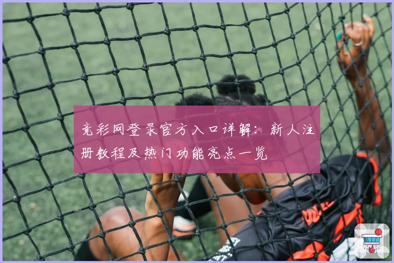 竞彩网登录官方入口详解：新人注册教程及热门功能亮点一览