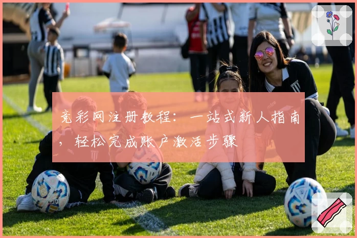 竞彩网注册教程：一站式新人指南，轻松完成账户激活步骤